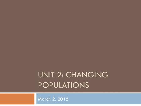 UNIT 2: CHANGING POPULATIONS March 2, 2015. Topics we will look at throughout this unit: 1. Population Issues 2. Immigration and Cultural Diversity 3.