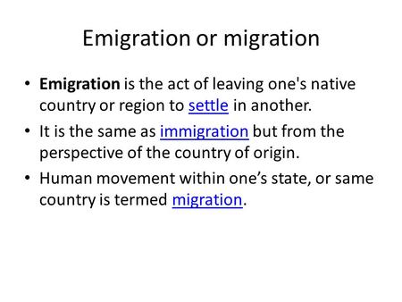 Emigration or migration Emigration is the act of leaving one's native country or region to settle in another.settle It is the same as immigration but from.
