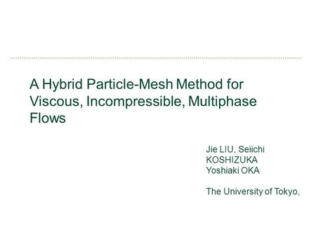 A Hybrid Particle-Mesh Method for Viscous, Incompressible, Multiphase Flows Jie LIU, Seiichi KOSHIZUKA Yoshiaki OKA The University of Tokyo,
