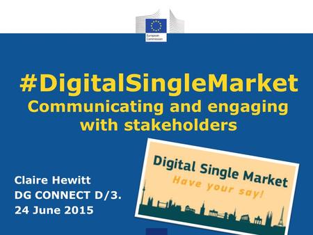 #DigitalSingleMarket Communicating and engaging with stakeholders Claire Hewitt DG CONNECT D/3. 24 June 2015.