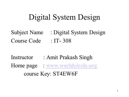 1 Digital System Design Subject Name : Digital System Design Course Code : IT- 308 Instructor : Amit Prakash Singh Home page : www.worldcircle.orgwww.worldcircle.org.
