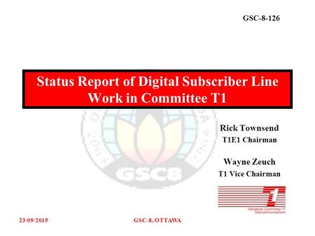 GSC-8-126 23/09/2015GSC-8, OTTAWA Rick Townsend T1E1 Chairman Wayne Zeuch T1 Vice Chairman Status Report of Digital Subscriber Line Work in Committee T1.