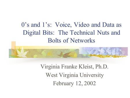 0’s and 1’s: Voice, Video and Data as Digital Bits: The Technical Nuts and Bolts of Networks Virginia Franke Kleist, Ph.D. West Virginia University February.
