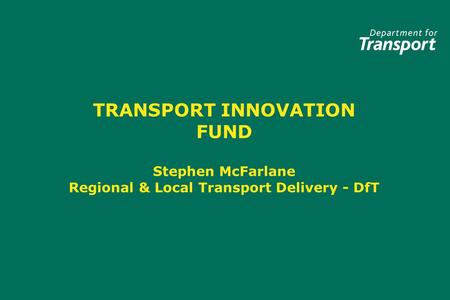 TRANSPORT INNOVATION FUND Stephen McFarlane Regional & Local Transport Delivery - DfT.