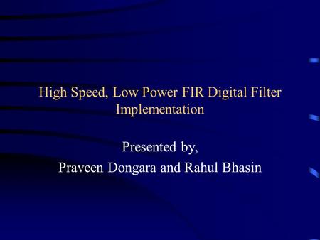 High Speed, Low Power FIR Digital Filter Implementation Presented by, Praveen Dongara and Rahul Bhasin.