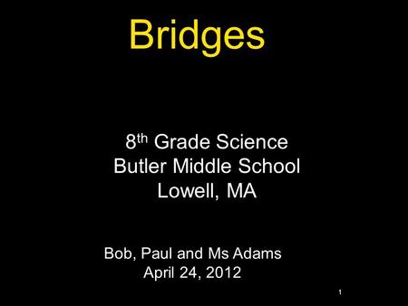 1 Bridges 8 th Grade Science Butler Middle School Lowell, MA Bob, Paul and Ms Adams April 24, 2012.