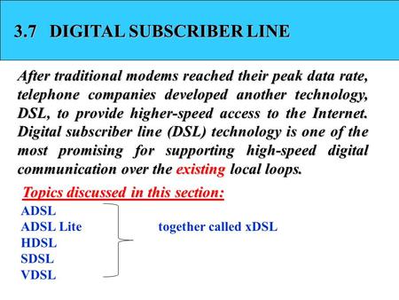 3.7 DIGITAL SUBSCRIBER LINE After traditional modems reached their peak data rate, telephone companies developed another technology, DSL, to provide higher-speed.