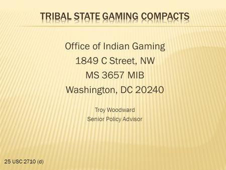 Office of Indian Gaming 1849 C Street, NW MS 3657 MIB Washington, DC 20240 Troy Woodward Senior Policy Advisor 25 USC 2710 (d)