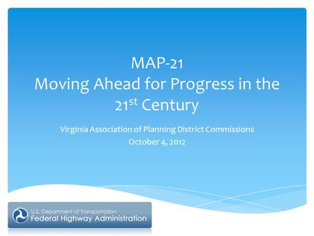 MAP-21 Moving Ahead for Progress in the 21 st Century Virginia Association of Planning District Commissions October 4, 2012.