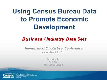 Using Census Bureau Data to Promote Economic Development Business / Industry Data Sets Tennessee SDC Data User Conference November 19, 2014 Presented by: