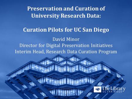 Preservation and Curation of University Research Data: Curation Pilots for UC San Diego David Minor Director for Digital Preservation Initiatives Interim.