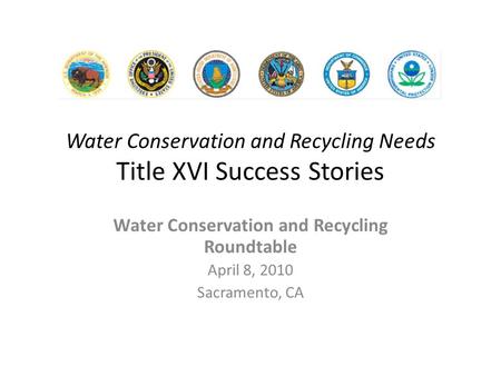 Water Conservation and Recycling Needs Title XVI Success Stories Water Conservation and Recycling Roundtable April 8, 2010 Sacramento, CA.