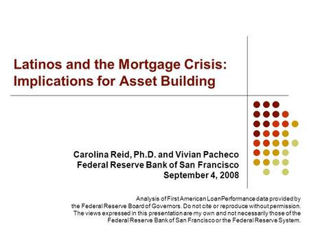 Latinos and the Mortgage Crisis: Implications for Asset Building Carolina Reid, Ph.D. and Vivian Pacheco Federal Reserve Bank of San Francisco September.