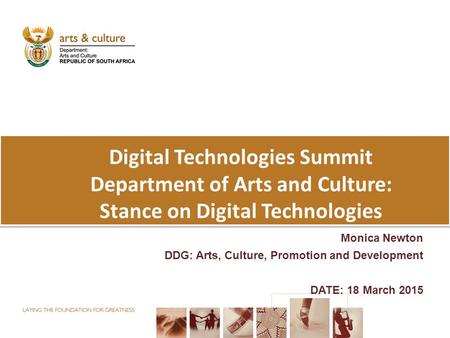 Digital Technologies Summit Department of Arts and Culture: Stance on Digital Technologies Monica Newton DDG: Arts, Culture, Promotion and Development.