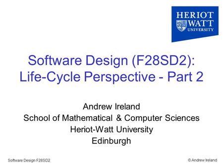 © Andrew IrelandSoftware Design F28SD2 Software Design (F28SD2): Life-Cycle Perspective - Part 2 Andrew Ireland School of Mathematical & Computer Sciences.