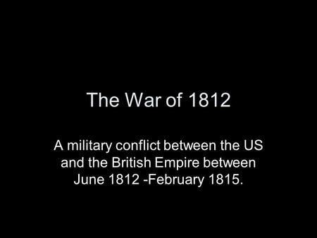 The War of 1812 A military conflict between the US and the British Empire between June 1812 -February 1815.
