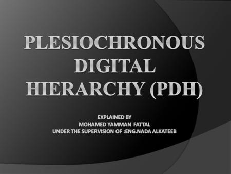 Plesiochronous Digital Hierarchy (PDH) Explained by Mohamed yamman fattal Under the supervision of :eng.nada alkateeb.