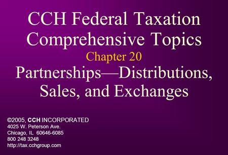 CCH Federal Taxation Comprehensive Topics Chapter 20 Partnerships—Distributions, Sales, and Exchanges ©2005, CCH INCORPORATED 4025 W. Peterson Ave. Chicago,