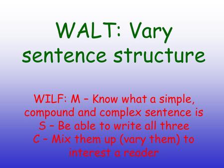 WALT: Vary sentence structure WILF: M – Know what a simple, compound and complex sentence is S – Be able to write all three C – Mix them up (vary them)