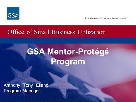 Office of Small Business Utilization U.S. General Services Administration GSA Mentor-Protégé Program Anthony “Tony” Eiland Program Manager.