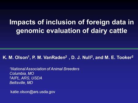 Impacts of inclusion of foreign data in genomic evaluation of dairy cattle K. M. Olson 1, P. M. VanRaden 2, D. J. Null 2, and M. E. Tooker 2 1 National.