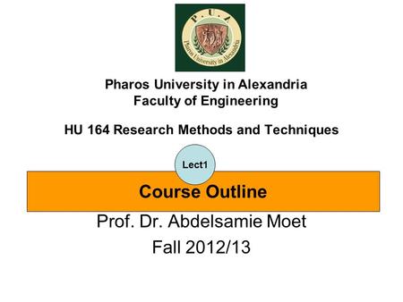 HU 164 Research Methods and Techniques Prof. Dr. Abdelsamie Moet Fall 2012/13 Pharos University in Alexandria Faculty of Engineering Course Outline Lect1.