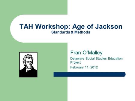 TAH Workshop: Age of Jackson Standards & Methods Fran O’Malley Delaware Social Studies Education Project February 11, 2012.