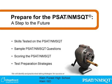 We will identify and practice test taking strategies for success on the PSAT/NMSQT October 16, 2013. Klein Forest High School Klein ISD Skills Tested on.