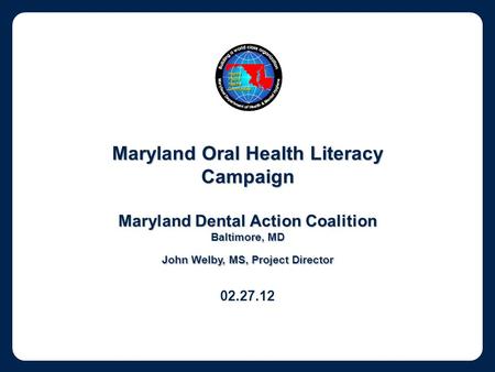 Maryland Oral Health Literacy Campaign Maryland Dental Action Coalition Baltimore, MD John Welby, MS, Project Director 02.27.12.