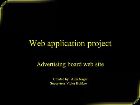 Web application project Advertising board web site Created by : Alon Nagar Supervisor:Victor Kulikov.