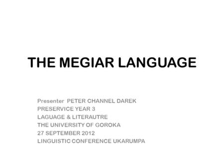 THE MEGIAR LANGUAGE Presenter PETER CHANNEL DAREK PRESERVICE YEAR 3 LAGUAGE & LITERAUTRE THE UNIVERSITY OF GOROKA 27 SEPTEMBER 2012 LINGUISTIC CONFERENCE.