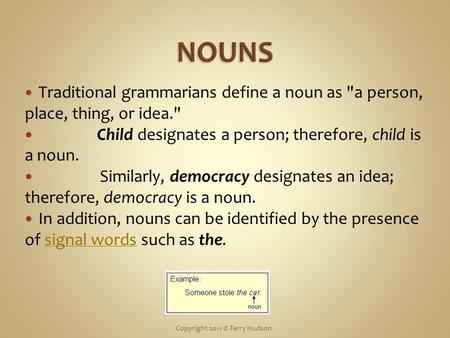 Traditional grammarians define a noun as a person, place, thing, or idea. Child designates a person; therefore, child is a noun. Similarly, democracy.