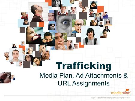 © 2010 MediaMind Technologies Inc. | All rights reserved Trafficking Media Plan, Ad Attachments & URL Assignments.