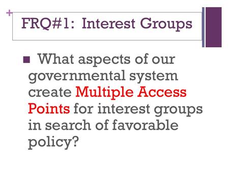 + FRQ#1: Interest Groups What aspects of our governmental system create Multiple Access Points for interest groups in search of favorable policy?