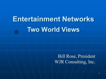 1 Bill Rose, President WJR Consulting, Inc. Entertainment Networks Two World Views Entertainment Networks Two World Views.