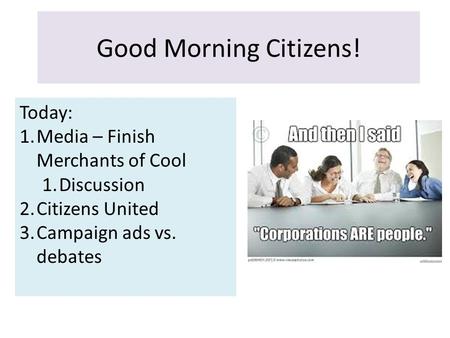 Good Morning Citizens! Today: 1.Media – Finish Merchants of Cool 1.Discussion 2.Citizens United 3.Campaign ads vs. debates.