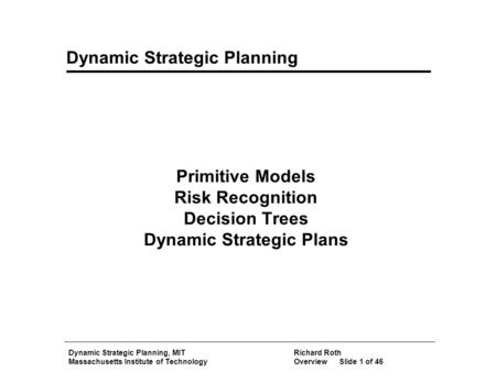 Dynamic Strategic Planning, MITRichard Roth Massachusetts Institute of TechnologyOverviewSlide 1 of 46 Dynamic Strategic Planning Primitive Models Risk.