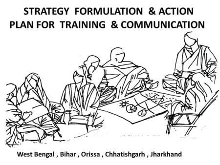 STRATEGY FORMULATION & ACTION PLAN FOR TRAINING & COMMUNICATION West Bengal, Bihar, Orissa, Chhatishgarh, Jharkhand.