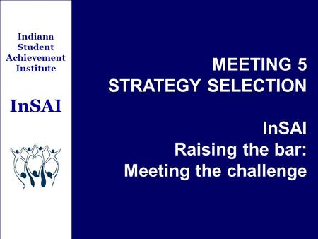 Indiana Student Achievement Institute InSAI MEETING 5 STRATEGY SELECTION InSAI Raising the bar: Meeting the challenge.