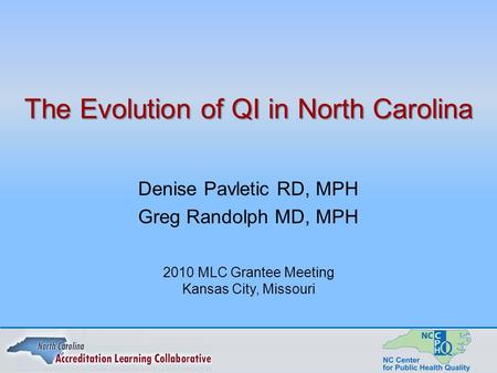 The Evolution of QI in North Carolina Denise Pavletic RD, MPH Greg Randolph MD, MPH 2010 MLC Grantee Meeting Kansas City, Missouri.