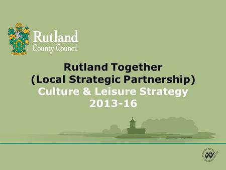 Rutland Together (Local Strategic Partnership) Culture & Leisure Strategy 2013-16.