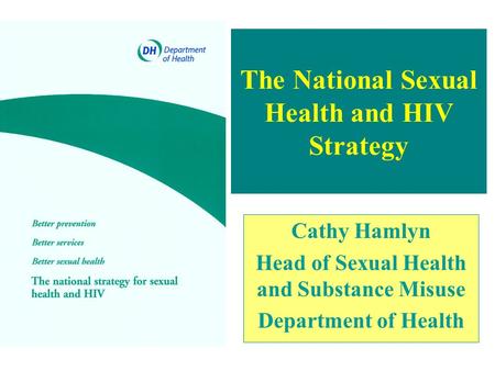 The National Sexual Health and HIV Strategy Cathy Hamlyn Head of Sexual Health and Substance Misuse Department of Health.