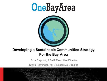 Developing a Sustainable Communities Strategy For the Bay Area Ezra Rapport, ABAG Executive Director Steve Heminger, MTC Executive Director.