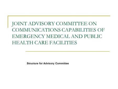 JOINT ADVISORY COMMITTEE ON COMMUNICATIONS CAPABILITIES OF EMERGENCY MEDICAL AND PUBLIC HEALTH CARE FACILITIES Structure for Advisory Committee.