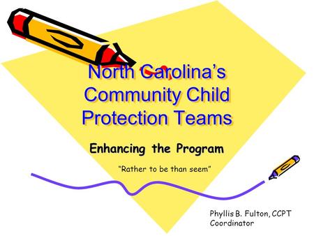 North Carolina’s Community Child Protection Teams Enhancing the Program “Rather to be than seem” Phyllis B. Fulton, CCPT Coordinator.