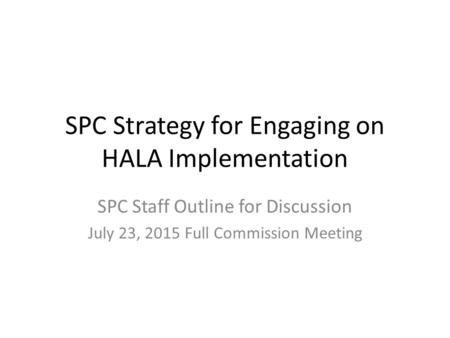 SPC Strategy for Engaging on HALA Implementation SPC Staff Outline for Discussion July 23, 2015 Full Commission Meeting.