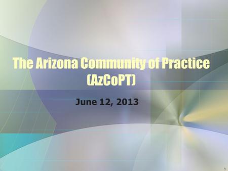 The Arizona Community of Practice (AzCoPT) June 12, 2013 1.