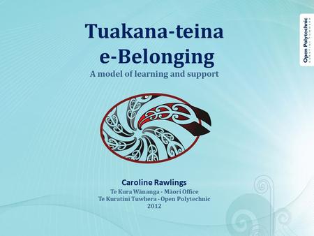 Tuakana-teina e-Belonging A model of learning and support Caroline Rawlings Te Kura Wānanga - Māori Office Te Kuratini Tuwhera - Open Polytechnic 2012.