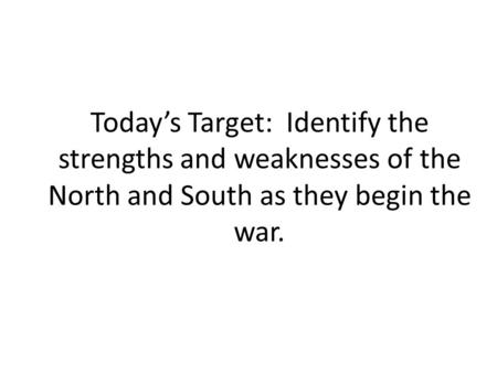 Today’s Target: Identify the strengths and weaknesses of the North and South as they begin the war.