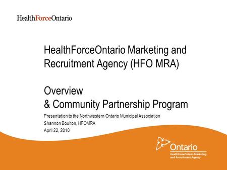 HealthForceOntario Marketing and Recruitment Agency (HFO MRA) Overview & Community Partnership Program Presentation to the Northwestern Ontario Municipal.